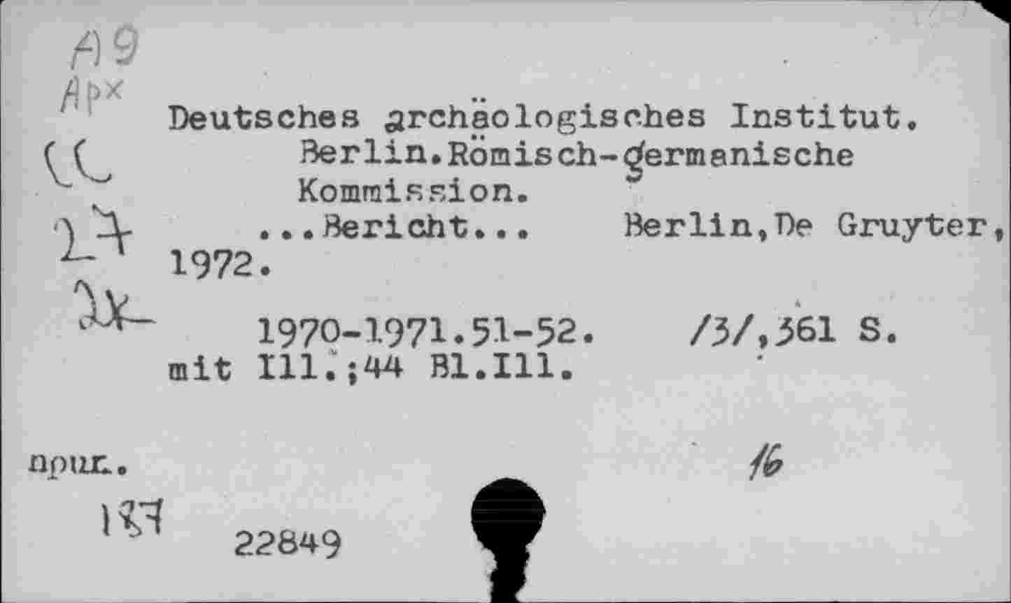 ﻿fl 9
Deutsches archäologisches Institut Berlin.Römisch-Komraission.
... Bericht 1972.
Berlin»De Gruyter
1970-1971.51-52
mit П1.‘;44 B1.I11.
/ЗЛ561 s.
np un..

22849